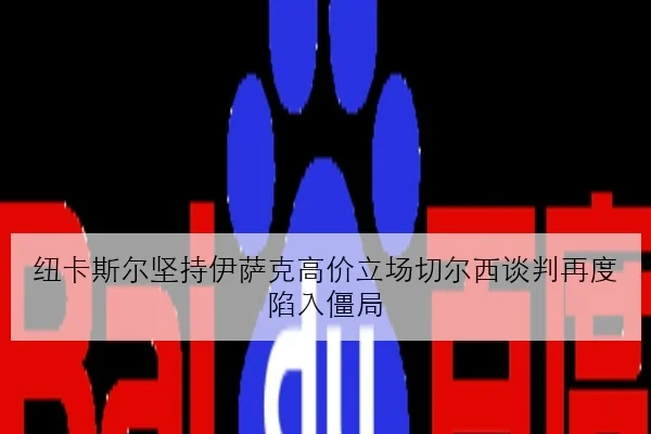 纽卡斯尔坚持伊萨克高价立场切尔西谈判再度陷入僵局 | JIUYOU