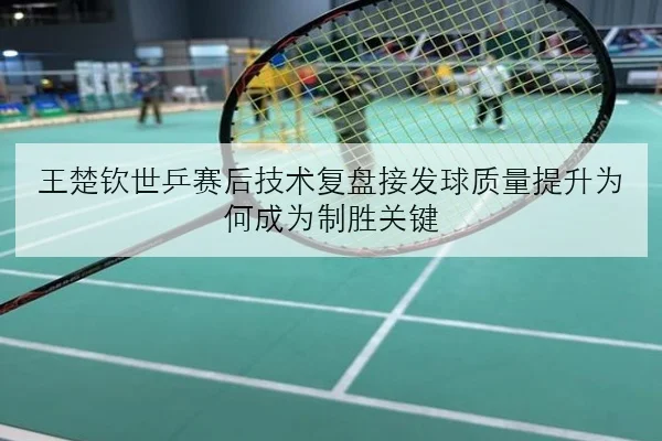 王楚钦世乒赛后技术复盘接发球质量提升为何成为制胜关键 - JIUYOU