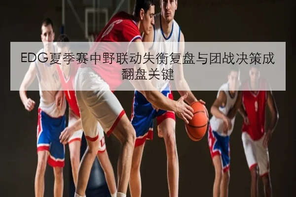 EDG夏季赛中野联动失衡复盘与团战决策成翻盘关键（JIUYOU）