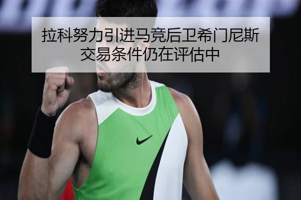 拉科努力引进马竞后卫希门尼斯 交易条件仍在评估中